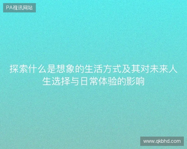 探索什么是想象的生活方式及其对未来人生选择与日常体验的影响