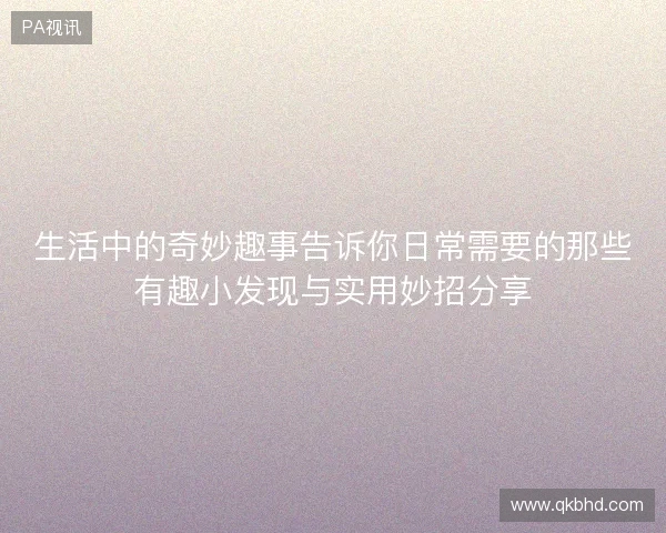 生活中的奇妙趣事告诉你日常需要的那些有趣小发现与实用妙招分享